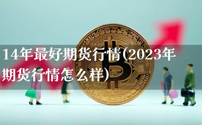 14年最好期货行情(2023年期货行情怎么样)_https://www.dbjyqcj.com_郑商所_第1张