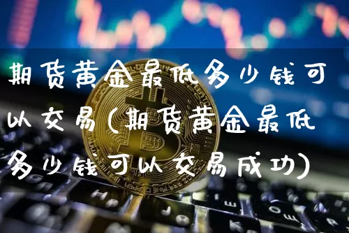 期货黄金最低多少钱可以交易(期货黄金最低多少钱可以交易成功)_上期能源_第1张_财经网 期货黄金最低多少钱可以交易(期货黄金最低多少钱可以交易成功)_https://www.dbjyqcj.com_上期能源_第1张
