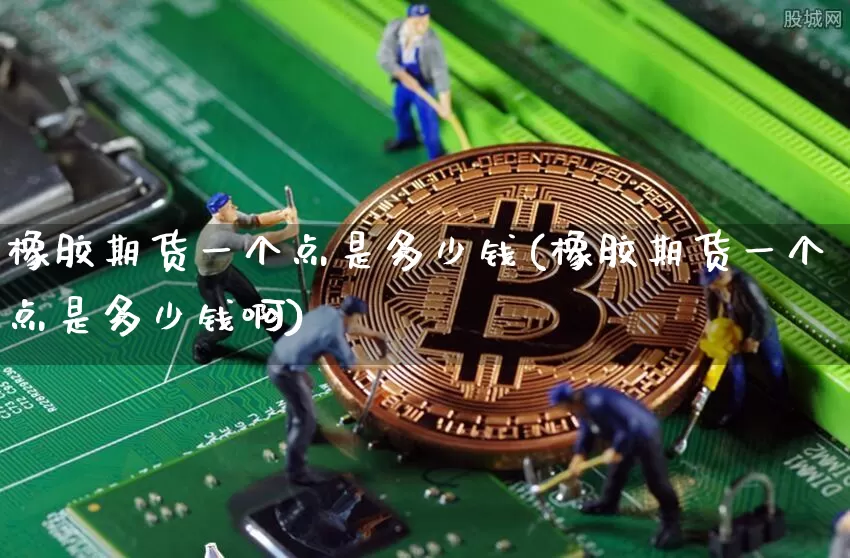 橡胶期货一个点是多少钱(橡胶期货一个点是多少钱啊)_https://www.dbjyqcj.com_上期所_第1张