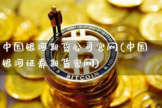 中国银河期货公司官网(中国银河证券期货官网)_https://www.dbjyqcj.com_大商所_第1张