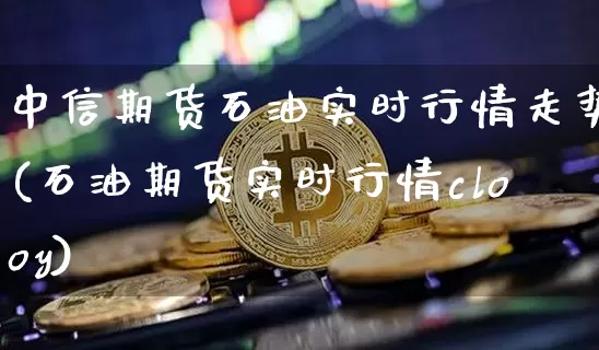 中信期货石油实时行情走势(石油期货实时行情clooy)_https://www.dbjyqcj.com_中金所_第1张