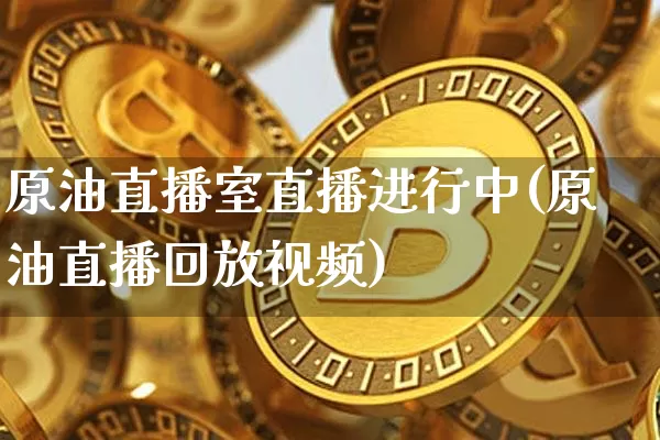 原油直播室直播进行中(原油直播回放视频)_https://www.dbjyqcj.com_上期能源_第1张