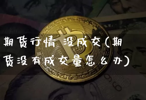 期货行情 没成交(期货没有成交量怎么办)_https://www.dbjyqcj.com_广期所_第1张