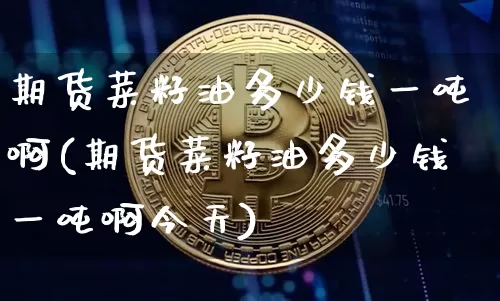 期货菜籽油多少钱一吨啊(期货菜籽油多少钱一吨啊今天)_https://www.dbjyqcj.com_郑商所_第1张