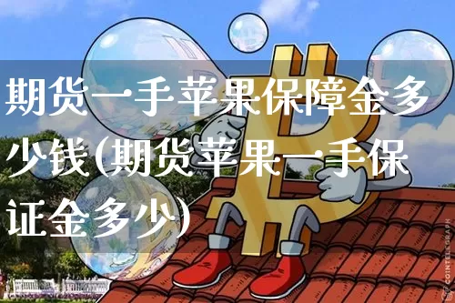 期货一手苹果保障金多少钱(期货苹果一手保证金多少)_https://www.dbjyqcj.com_大商所_第1张