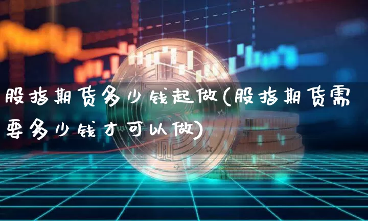 股指期货多少钱起做(股指期货需要多少钱才可以做)_https://www.dbjyqcj.com_上期所_第1张