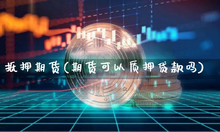 抵押期货(期货可以质押贷款吗)_https://www.dbjyqcj.com_上期能源_第1张