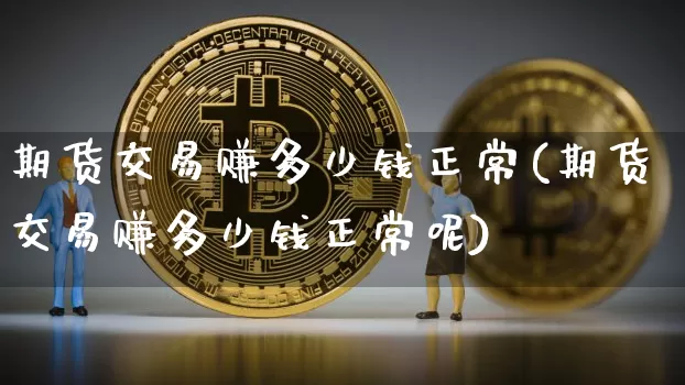期货交易赚多少钱正常(期货交易赚多少钱正常呢)_https://www.dbjyqcj.com_上期所_第1张