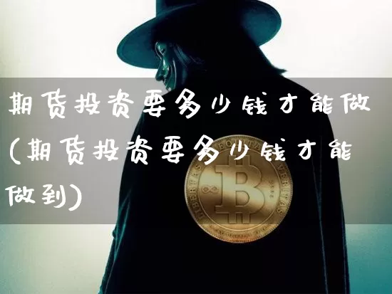 期货投资要多少钱才能做(期货投资要多少钱才能做到)_https://www.dbjyqcj.com_中金所_第1张