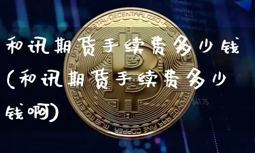 和讯期货手续费多少钱(和讯期货手续费多少钱啊)_https://www.dbjyqcj.com_大商所_第1张