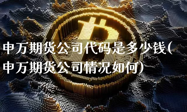 申万期货公司代码是多少钱(申万期货公司情况如何)_https://www.dbjyqcj.com_上期能源_第1张