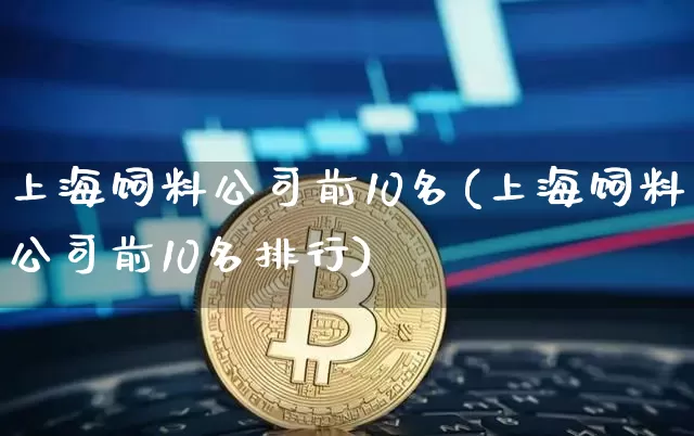 上海饲料公司前10名(上海饲料公司前10名排行)_上期所_第1张_财经网 上海饲料公司前10名(上海饲料公司前10名排行)_https://www.dbjyqcj.com_上期所_第1张