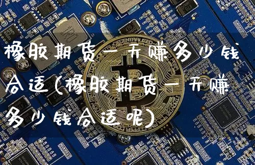 橡胶期货一天赚多少钱合适(橡胶期货一天赚多少钱合适呢)_https://www.dbjyqcj.com_中金所_第1张