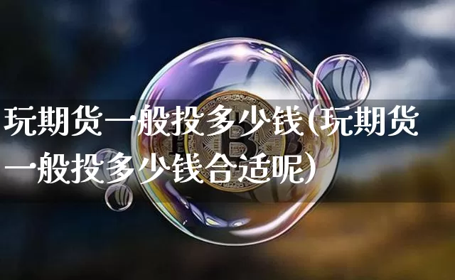 玩期货一般投多少钱(玩期货一般投多少钱合适呢)_https://www.dbjyqcj.com_大商所_第1张