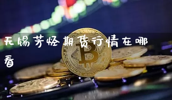 无锡芳烃期货行情在哪看_https://www.dbjyqcj.com_大商所_第1张