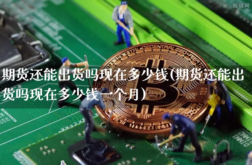 期货还能出货吗现在多少钱(期货还能出货吗现在多少钱一个月)_https://www.dbjyqcj.com_郑商所_第1张