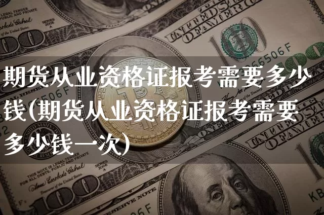 期货从业资格证报考需要多少钱(期货从业资格证报考需要多少钱一次)_https://www.dbjyqcj.com_广期所_第1张