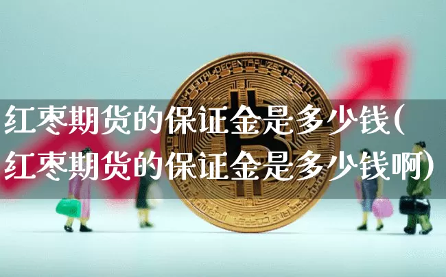 红枣期货的保证金是多少钱(红枣期货的保证金是多少钱啊)_https://www.dbjyqcj.com_中金所_第1张