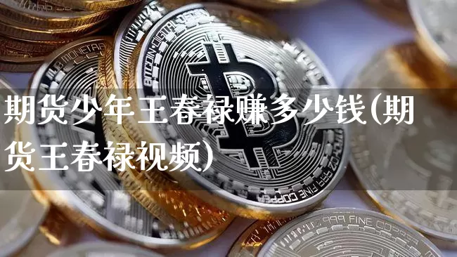 期货少年王春禄赚多少钱(期货王春禄视频)_https://www.dbjyqcj.com_郑商所_第1张
