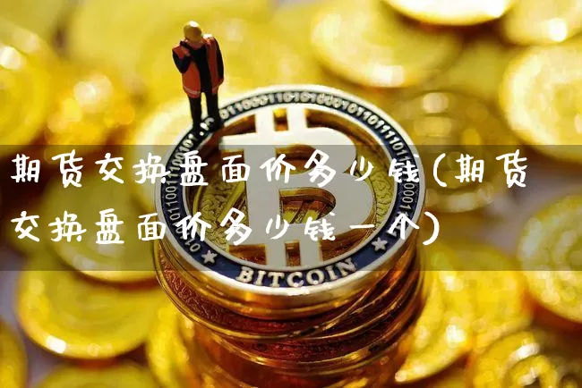 期货交换盘面价多少钱(期货交换盘面价多少钱一个)_https://www.dbjyqcj.com_广期所_第1张