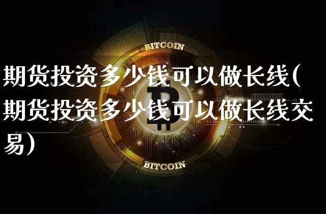 期货投资多少钱可以做长线(期货投资多少钱可以做长线交易)_大商所_第1张_财经网 期货投资多少钱可以做长线(期货投资多少钱可以做长线交易)_https://www.dbjyqcj.com_大商所_第1张