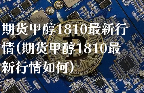 期货甲醇1810最新行情(期货甲醇1810最新行情如何)_https://www.dbjyqcj.com_广期所_第1张
