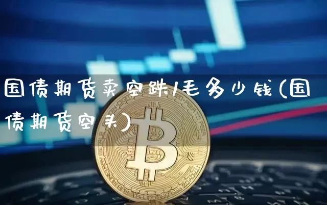 国债期货卖空跌1毛多少钱(国债期货空头)_https://www.dbjyqcj.com_上期能源_第1张