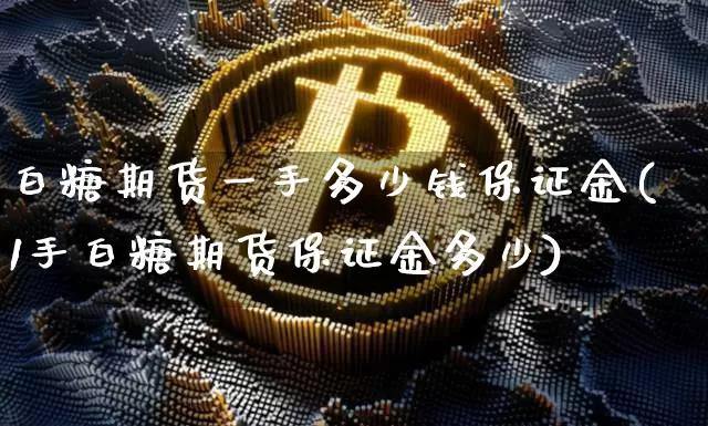 白糖期货一手多少钱保证金(1手白糖期货保证金多少)_https://www.dbjyqcj.com_大商所_第1张