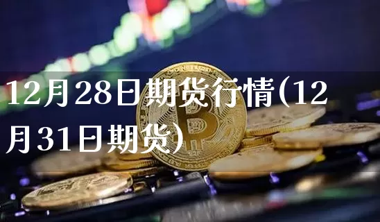 12月28日期货行情(12月31日期货)_https://www.dbjyqcj.com_上期能源_第1张