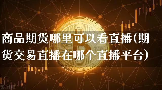 商品期货哪里可以看直播(期货交易直播在哪个直播平台)_https://www.dbjyqcj.com_中金所_第1张