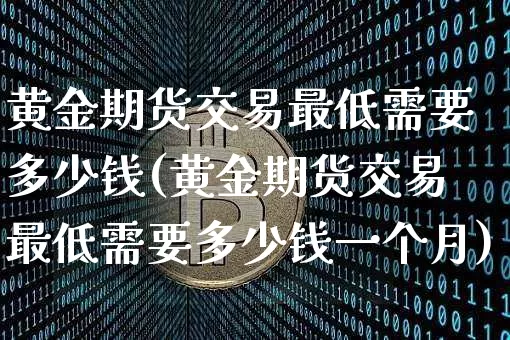 黄金期货交易最低需要多少钱(黄金期货交易最低需要多少钱一个月)_https://www.dbjyqcj.com_广期所_第1张