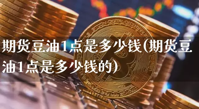 期货豆油1点是多少钱(期货豆油1点是多少钱的)_https://www.dbjyqcj.com_广期所_第1张