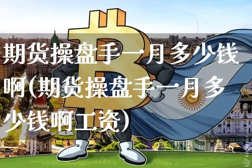 期货操盘手一月多少钱啊(期货操盘手一月多少钱啊工资)_广期所_第1张_财经网 期货操盘手一月多少钱啊(期货操盘手一月多少钱啊工资)_https://www.dbjyqcj.com_广期所_第1张