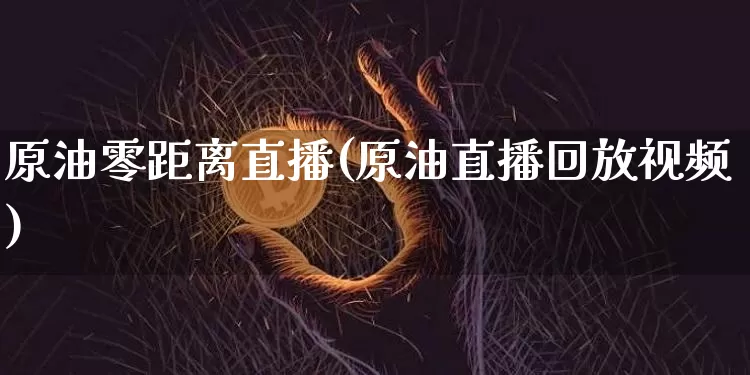 原油零距离直播(原油直播回放视频)_https://www.dbjyqcj.com_大商所_第1张
