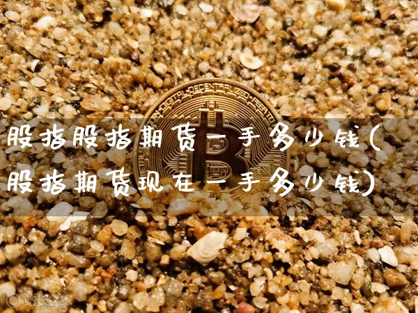 股指股指期货一手多少钱(股指期货现在一手多少钱)_上期所_第1张_财经网 股指股指期货一手多少钱(股指期货现在一手多少钱)_https://www.dbjyqcj.com_上期所_第1张