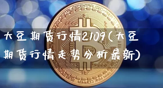 大豆期货行情2109(大豆期货行情走势分析最新)_https://www.dbjyqcj.com_上期能源_第1张