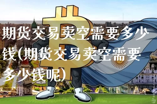 期货交易卖空需要多少钱(期货交易卖空需要多少钱呢)_https://www.dbjyqcj.com_上期能源_第1张