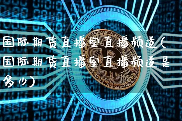 国际期货直播室直播频道(国际期货直播室直播频道是多少)_https://www.dbjyqcj.com_大商所_第1张