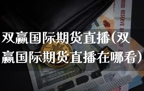 双赢国际期货直播(双赢国际期货直播在哪看)_https://www.dbjyqcj.com_中金所_第1张