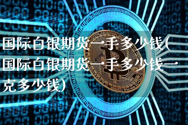 国际白银期货一手多少钱(国际白银期货一手多少钱一克多少钱)_https://www.dbjyqcj.com_上期能源_第1张
