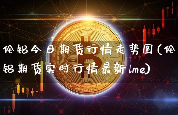 伦铝今日期货行情走势图(伦铝期货实时行情最新lme)_https://www.dbjyqcj.com_中金所_第1张