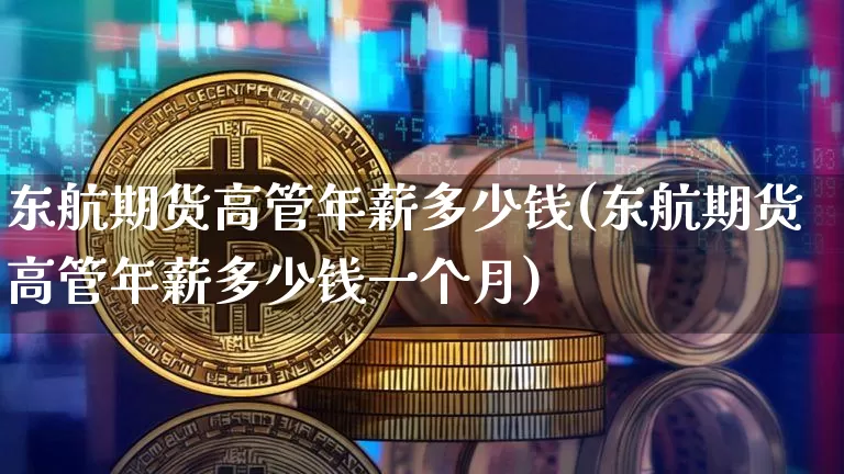 东航期货高管年薪多少钱(东航期货高管年薪多少钱一个月)_https://www.dbjyqcj.com_上期所_第1张
