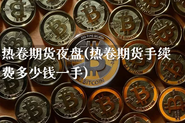 热卷期货夜盘(热卷期货手续费多少钱一手)_https://www.dbjyqcj.com_上期所_第1张