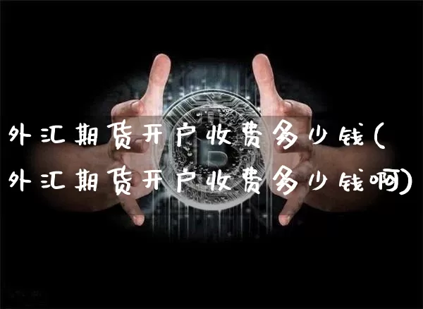 外汇期货开户收费多少钱(外汇期货开户收费多少钱啊)_https://www.dbjyqcj.com_大商所_第1张