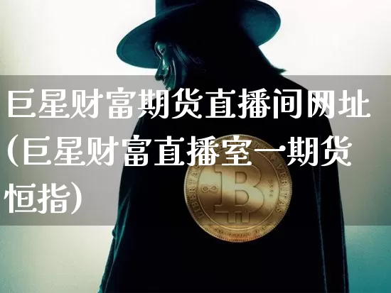 巨星财富期货直播间网址(巨星财富直播室一期货恒指)_https://www.dbjyqcj.com_中金所_第1张