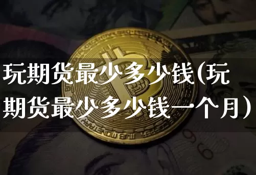 玩期货最少多少钱(玩期货最少多少钱一个月)_https://www.dbjyqcj.com_中金所_第1张