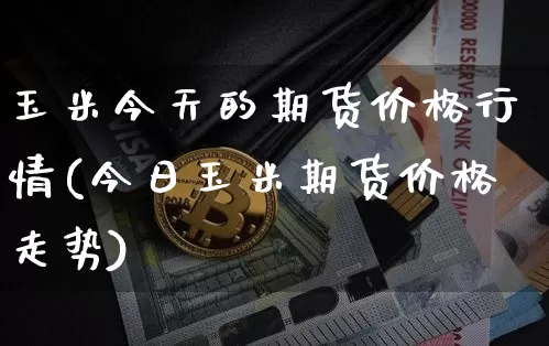 玉米今天的期货价格行情(今日玉米期货价格走势)_https://www.dbjyqcj.com_上期所_第1张