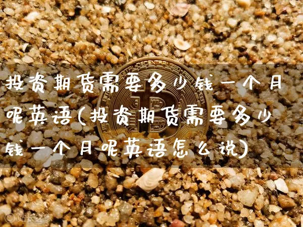 投资期货需要多少钱一个月呢英语(投资期货需要多少钱一个月呢英语怎么说)_https://www.dbjyqcj.com_上期所_第1张