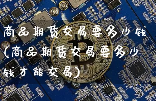 商品期货交易要多少钱(商品期货交易要多少钱才能交易)_中金所_第1张_财经网 商品期货交易要多少钱(商品期货交易要多少钱才能交易)_https://www.dbjyqcj.com_中金所_第1张