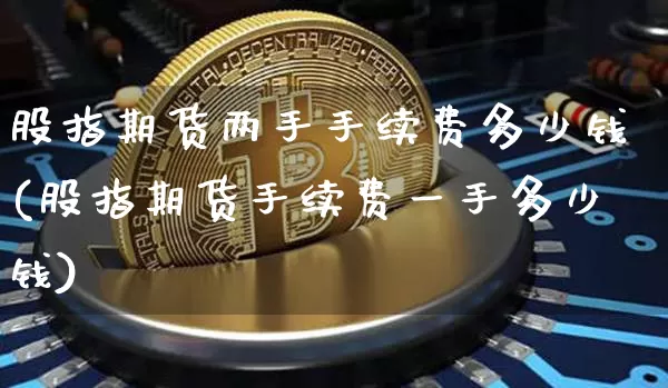 股指期货两手手续费多少钱(股指期货手续费一手多少钱)_https://www.dbjyqcj.com_广期所_第1张